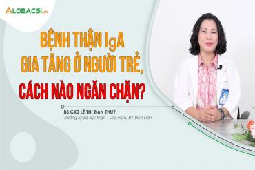 Bệnh thận IgA gia tăng ở người trẻ, cách nào ngăn chặn?